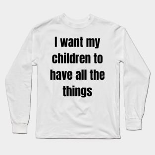 I want my children to have all the things Long Sleeve T-Shirt